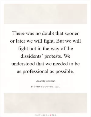 There was no doubt that sooner or later we will fight. But we will fight not in the way of the dissidents’ protests. We understood that we needed to be as professional as possible Picture Quote #1