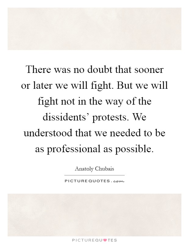 There was no doubt that sooner or later we will fight. But we will fight not in the way of the dissidents' protests. We understood that we needed to be as professional as possible Picture Quote #1