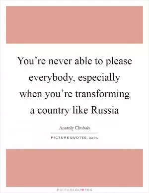 You’re never able to please everybody, especially when you’re transforming a country like Russia Picture Quote #1