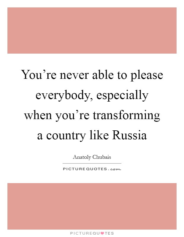 You're never able to please everybody, especially when you're transforming a country like Russia Picture Quote #1