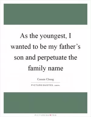 As the youngest, I wanted to be my father’s son and perpetuate the family name Picture Quote #1