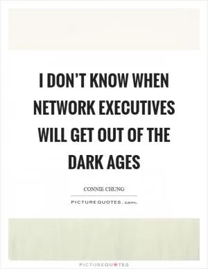 I don’t know when network executives will get out of the Dark Ages Picture Quote #1