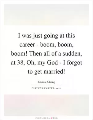 I was just going at this career - boom, boom, boom! Then all of a sudden, at 38, Oh, my God - I forgot to get married! Picture Quote #1