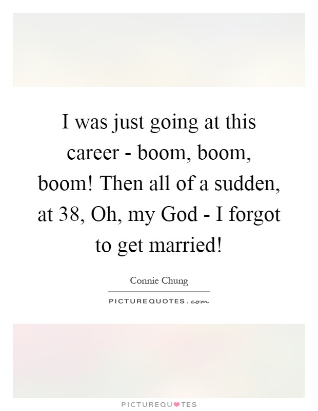 I was just going at this career - boom, boom, boom! Then all of a sudden, at 38, Oh, my God - I forgot to get married! Picture Quote #1