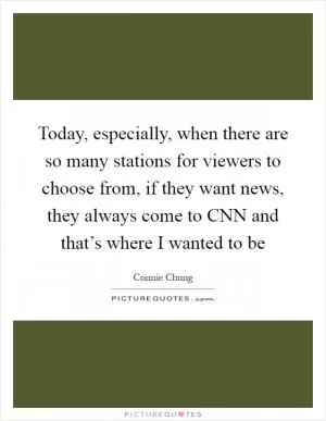 Today, especially, when there are so many stations for viewers to choose from, if they want news, they always come to CNN and that’s where I wanted to be Picture Quote #1