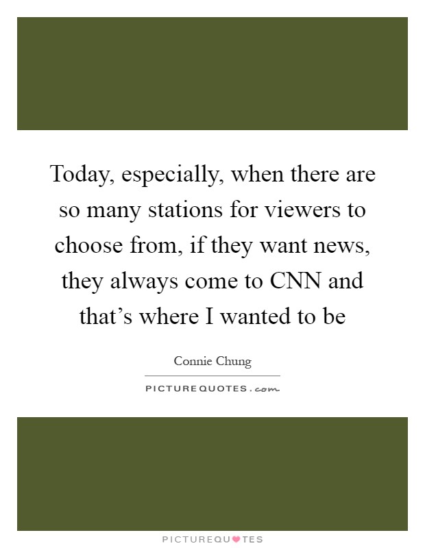 Today, especially, when there are so many stations for viewers to choose from, if they want news, they always come to CNN and that's where I wanted to be Picture Quote #1