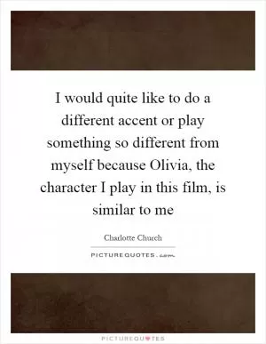I would quite like to do a different accent or play something so different from myself because Olivia, the character I play in this film, is similar to me Picture Quote #1