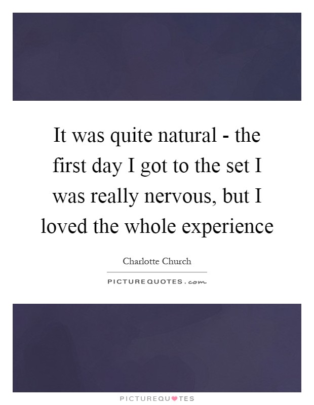 It was quite natural - the first day I got to the set I was really nervous, but I loved the whole experience Picture Quote #1