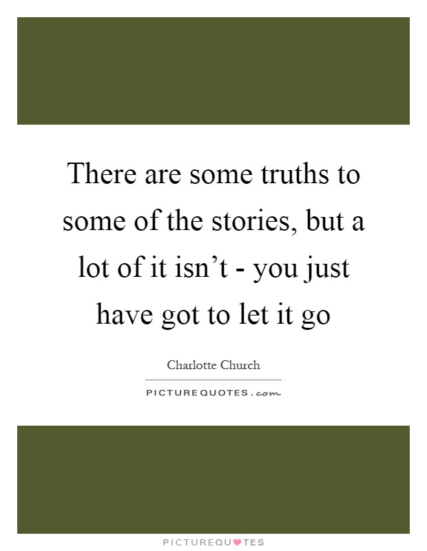 There are some truths to some of the stories, but a lot of it isn't - you just have got to let it go Picture Quote #1