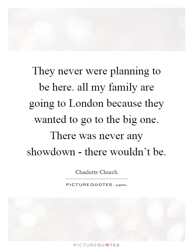 They never were planning to be here. all my family are going to London because they wanted to go to the big one. There was never any showdown - there wouldn't be Picture Quote #1