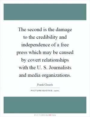 The second is the damage to the credibility and independence of a free press which may be caused by covert relationships with the U. S. Journalists and media organizations Picture Quote #1
