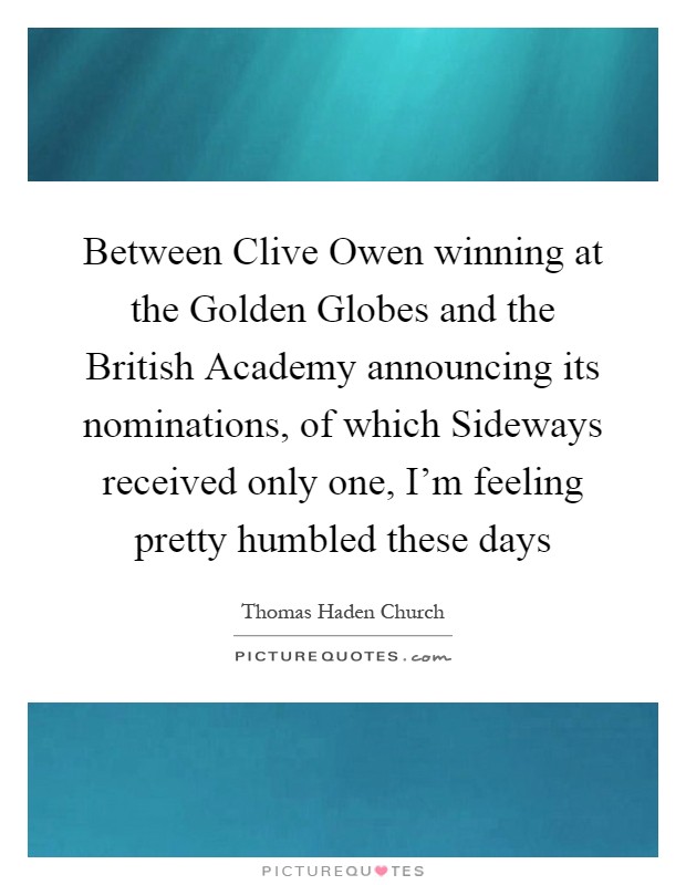 Between Clive Owen winning at the Golden Globes and the British Academy announcing its nominations, of which Sideways received only one, I'm feeling pretty humbled these days Picture Quote #1