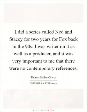 I did a series called Ned and Stacey for two years for Fox back in the 90s. I was writer on it as well as a producer, and it was very important to me that there were no contemporary references Picture Quote #1