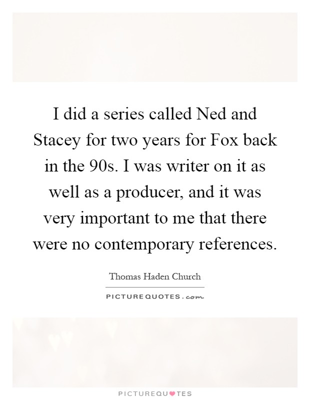 I did a series called Ned and Stacey for two years for Fox back in the 90s. I was writer on it as well as a producer, and it was very important to me that there were no contemporary references Picture Quote #1