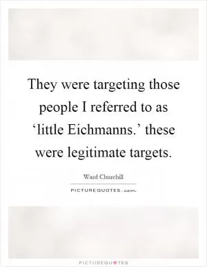 They were targeting those people I referred to as ‘little Eichmanns.’ these were legitimate targets Picture Quote #1