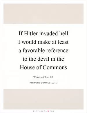 If Hitler invaded hell I would make at least a favorable reference to the devil in the House of Commons Picture Quote #1
