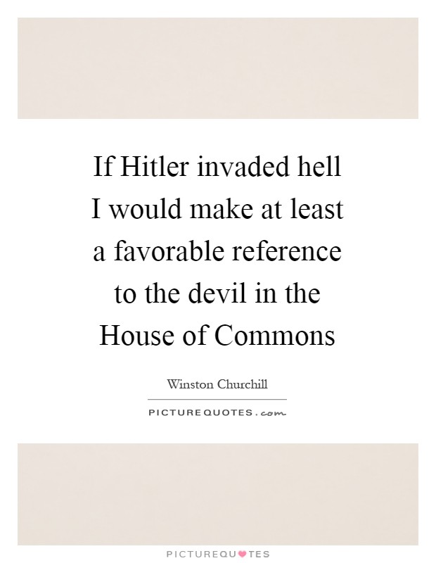 If Hitler invaded hell I would make at least a favorable reference to the devil in the House of Commons Picture Quote #1