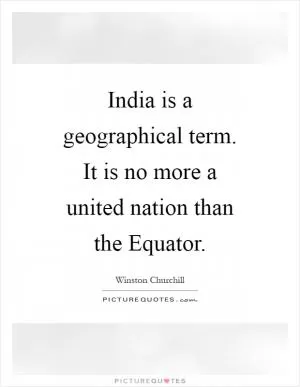 India is a geographical term. It is no more a united nation than the Equator Picture Quote #1