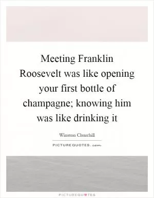 Meeting Franklin Roosevelt was like opening your first bottle of champagne; knowing him was like drinking it Picture Quote #1