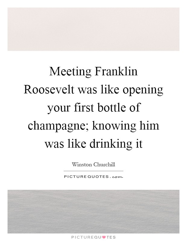 Meeting Franklin Roosevelt was like opening your first bottle of champagne; knowing him was like drinking it Picture Quote #1