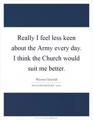 Really I feel less keen about the Army every day. I think the Church would suit me better Picture Quote #1