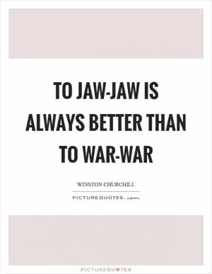 To jaw-jaw is always better than to war-war Picture Quote #1