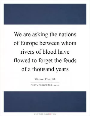 We are asking the nations of Europe between whom rivers of blood have flowed to forget the feuds of a thousand years Picture Quote #1