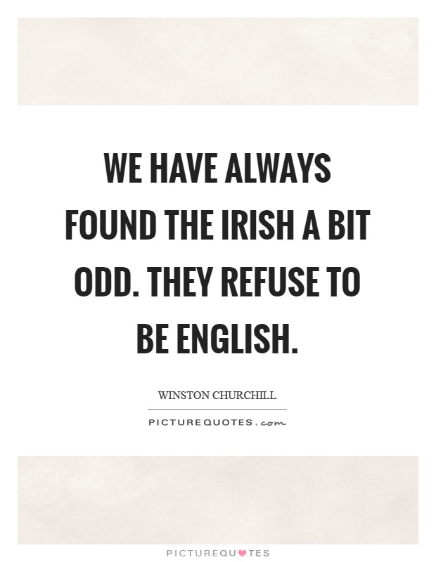 We have always found the Irish a bit odd. They refuse to be English Picture Quote #1