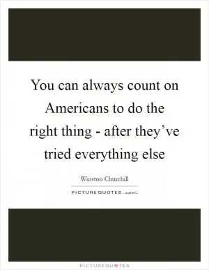You can always count on Americans to do the right thing - after they’ve tried everything else Picture Quote #1