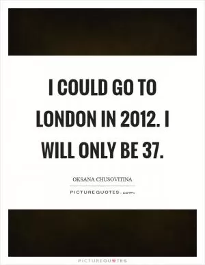 I could go to London in 2012. I will only be 37 Picture Quote #1