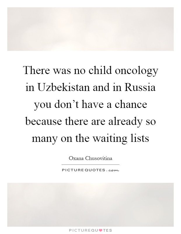 There was no child oncology in Uzbekistan and in Russia you don't have a chance because there are already so many on the waiting lists Picture Quote #1