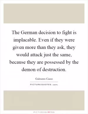 The German decision to fight is implacable. Even if they were given more than they ask, they would attack just the same, because they are possessed by the demon of destruction Picture Quote #1
