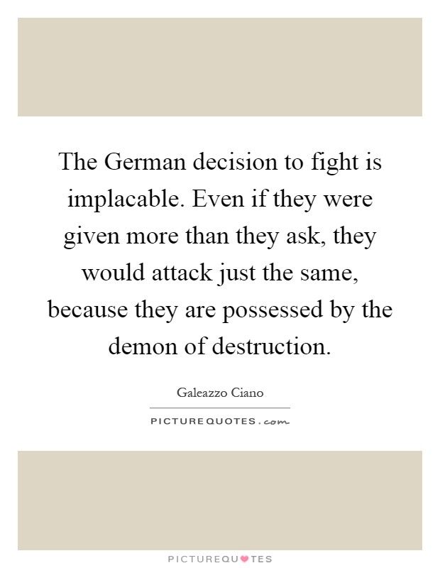 The German decision to fight is implacable. Even if they were given more than they ask, they would attack just the same, because they are possessed by the demon of destruction Picture Quote #1