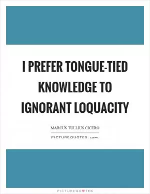 I prefer tongue-tied knowledge to ignorant loquacity Picture Quote #1