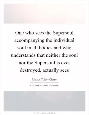 One who sees the Supersoul accompanying the individual soul in all bodies and who understands that neither the soul nor the Supersoul is ever destroyed, actually sees Picture Quote #1