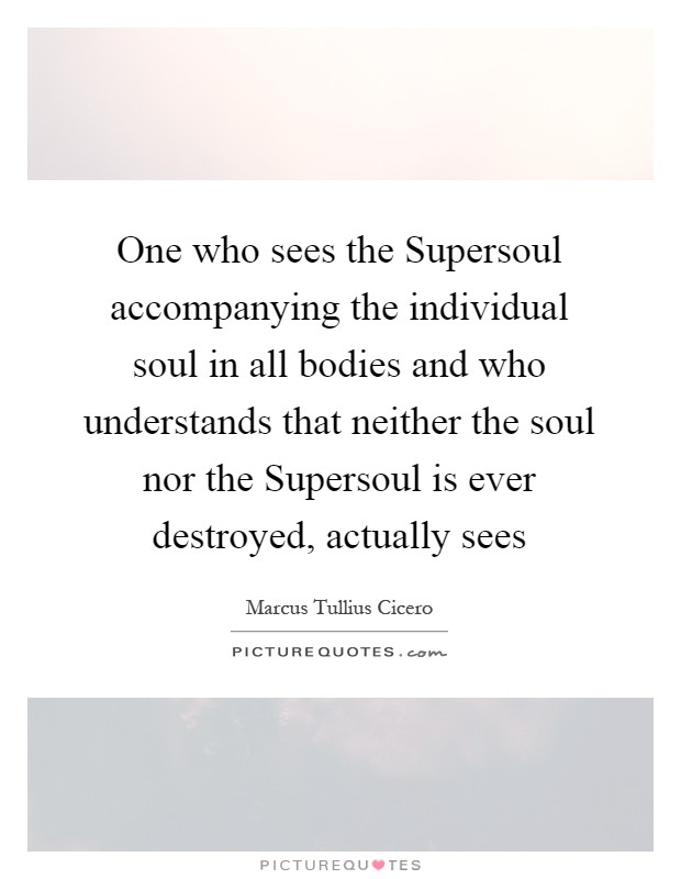 One who sees the Supersoul accompanying the individual soul in all bodies and who understands that neither the soul nor the Supersoul is ever destroyed, actually sees Picture Quote #1