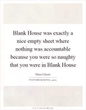 Blank House was exactly a nice empty sheet where nothing was accountable because you were so naughty that you were in Blank House Picture Quote #1