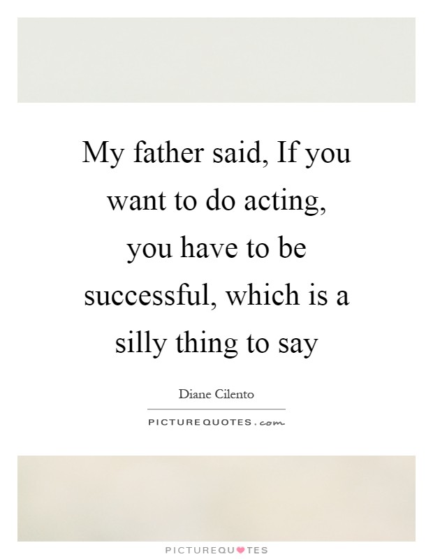 My father said, If you want to do acting, you have to be successful, which is a silly thing to say Picture Quote #1