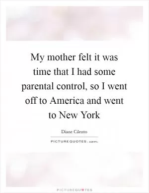 My mother felt it was time that I had some parental control, so I went off to America and went to New York Picture Quote #1