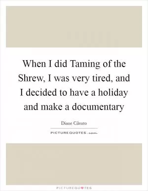 When I did Taming of the Shrew, I was very tired, and I decided to have a holiday and make a documentary Picture Quote #1