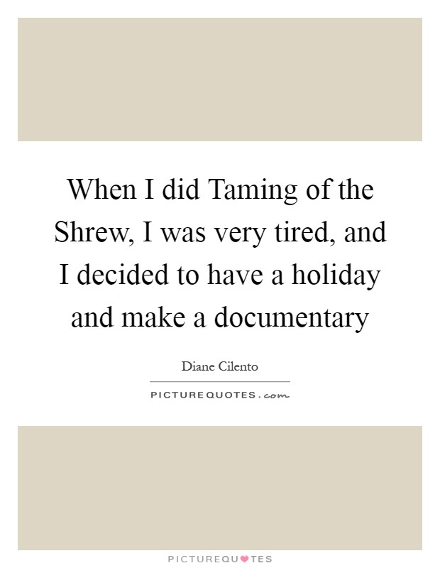 When I did Taming of the Shrew, I was very tired, and I decided to have a holiday and make a documentary Picture Quote #1