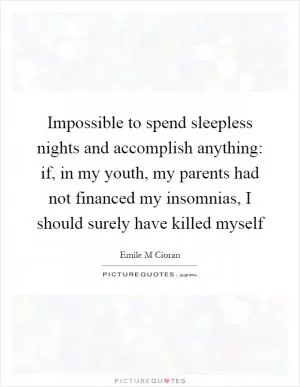 Impossible to spend sleepless nights and accomplish anything: if, in my youth, my parents had not financed my insomnias, I should surely have killed myself Picture Quote #1