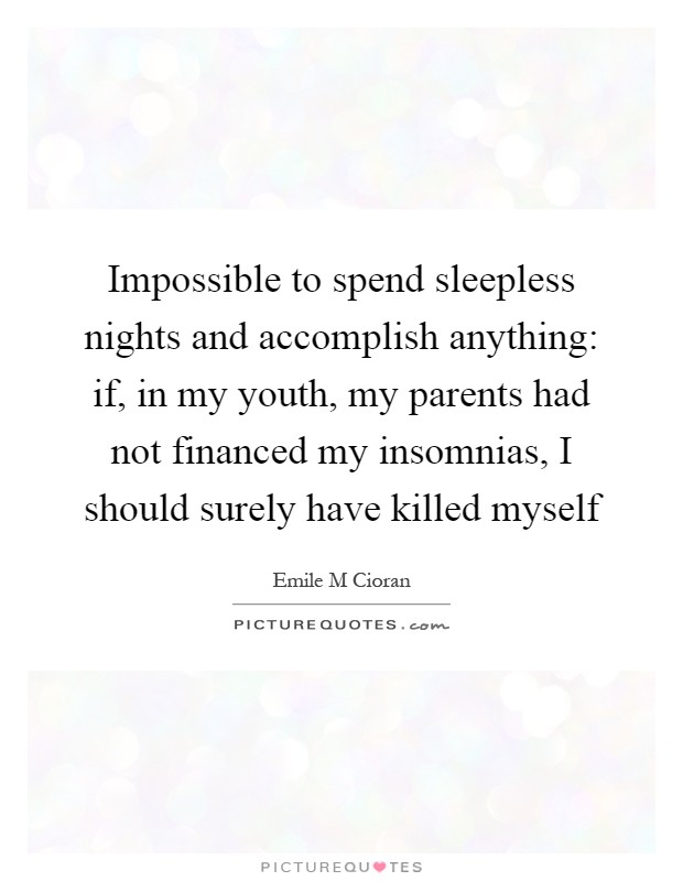 Impossible to spend sleepless nights and accomplish anything: if, in my youth, my parents had not financed my insomnias, I should surely have killed myself Picture Quote #1
