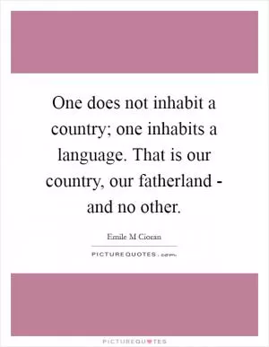 One does not inhabit a country; one inhabits a language. That is our country, our fatherland - and no other Picture Quote #1