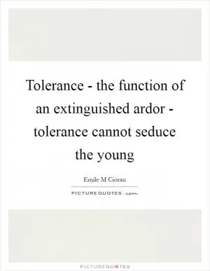 Tolerance - the function of an extinguished ardor - tolerance cannot seduce the young Picture Quote #1