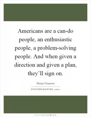 Americans are a can-do people, an enthusiastic people, a problem-solving people. And when given a direction and given a plan, they’ll sign on Picture Quote #1