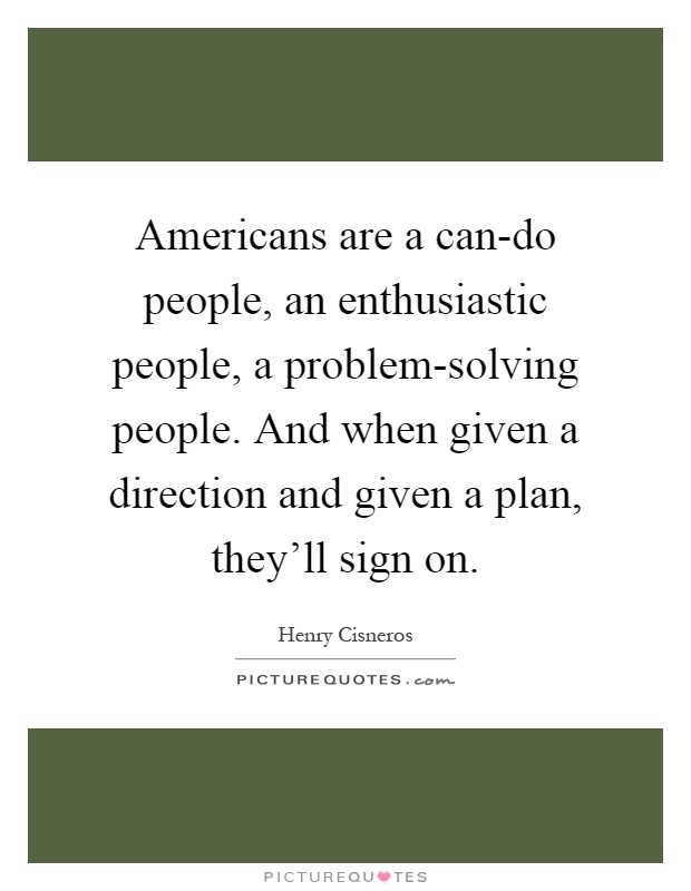 Americans are a can-do people, an enthusiastic people, a problem-solving people. And when given a direction and given a plan, they'll sign on Picture Quote #1
