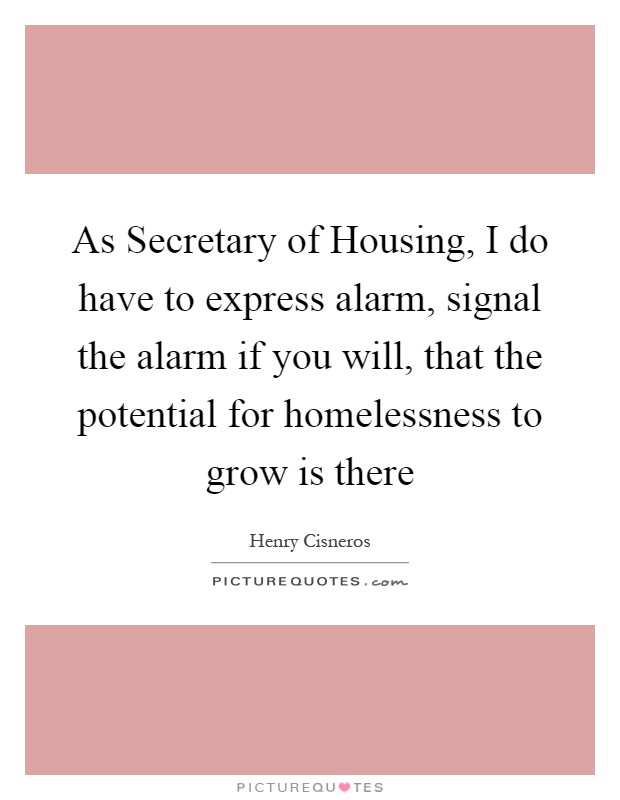As Secretary of Housing, I do have to express alarm, signal the alarm if you will, that the potential for homelessness to grow is there Picture Quote #1