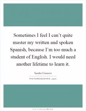 Sometimes I feel I can’t quite master my written and spoken Spanish, because I’m too much a student of English. I would need another lifetime to learn it Picture Quote #1