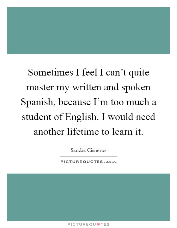 Sometimes I feel I can't quite master my written and spoken Spanish, because I'm too much a student of English. I would need another lifetime to learn it Picture Quote #1
